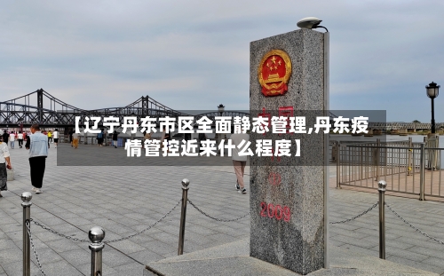 【辽宁丹东市区全面静态管理,丹东疫情管控近来什么程度】