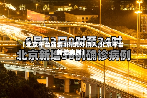 【北京丰台新增1例境外输入,北京丰台新增病例】-第3张图片
