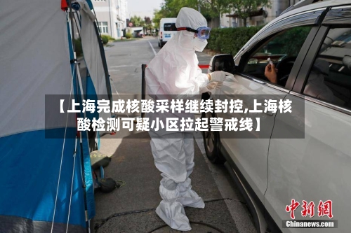 【上海完成核酸采样继续封控,上海核酸检测可疑小区拉起警戒线】