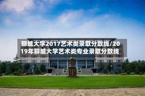聊城大学2017艺术类录取分数线/2019年聊城大学艺术类专业录取分数线