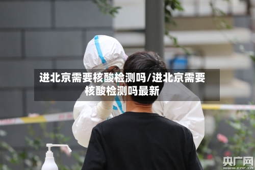 进北京需要核酸检测吗/进北京需要核酸检测吗最新-第2张图片