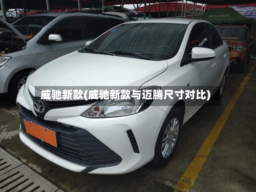威驰新款(威驰新款与迈腾尺寸对比)