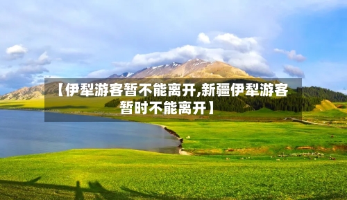 【伊犁游客暂不能离开,新疆伊犁游客暂时不能离开】