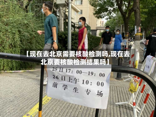 【现在去北京需要核酸检测吗,现在去北京要核酸检测结果吗】-第2张图片