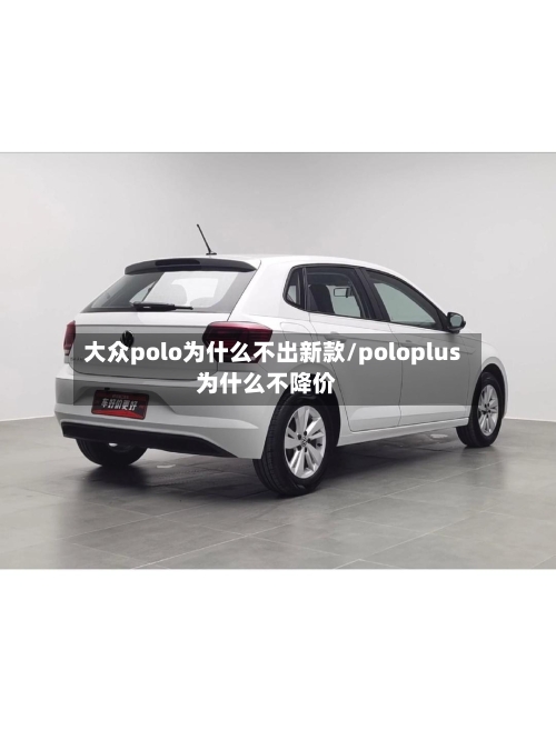 大众polo为什么不出新款/poloplus为什么不降价