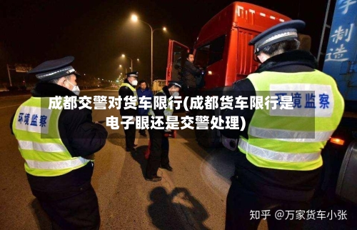 成都交警对货车限行(成都货车限行是电子眼还是交警处理)-第2张图片