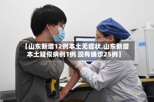 【山东新增12例本土无症状,山东新增本土疑似病例1例 现有确诊25例】