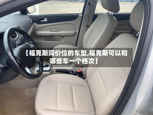 【福克斯同价位的车型,福克斯可以和哪些车一个档次】