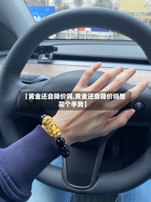 【黄金还会降价吗,黄金还会降价吗想买个手势】