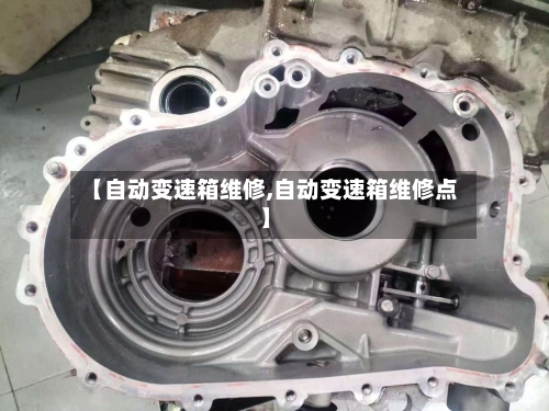 【自动变速箱维修,自动变速箱维修点】