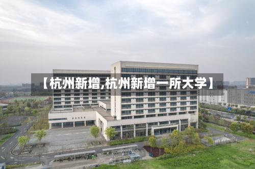 【杭州新增,杭州新增一所大学】