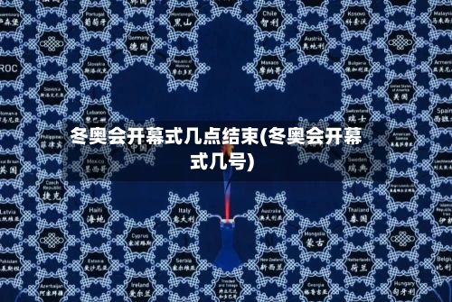 冬奥会开幕式几点结束(冬奥会开幕式几号)