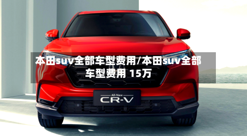 本田suv全部车型费用/本田suv全部车型费用 15万
