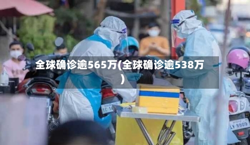 全球确诊逾565万(全球确诊逾538万)