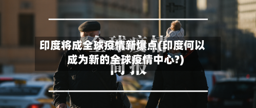 印度将成全球疫情新爆点(印度何以成为新的全球疫情中心?)-第2张图片