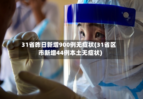 31省昨日新增900例无症状(31省区市新增44例本土无症状)