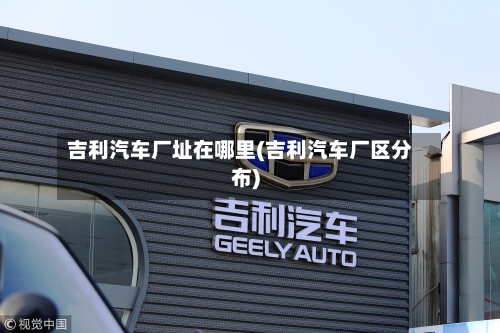 吉利汽车厂址在哪里(吉利汽车厂区分布)