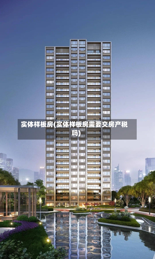 实体样板房(实体样板房需要交房产税吗)-第3张图片