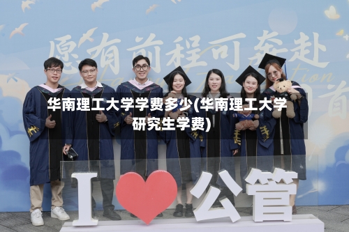 华南理工大学学费多少(华南理工大学研究生学费)-第2张图片