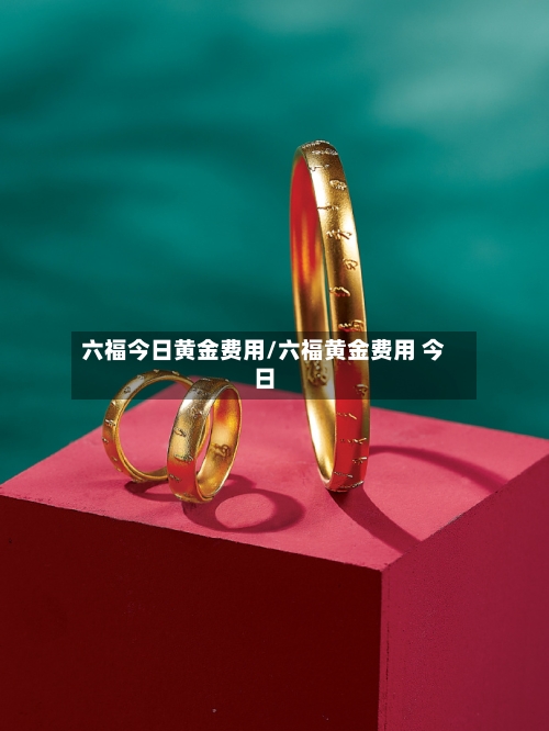 六福今日黄金费用/六福黄金费用 今日-第2张图片