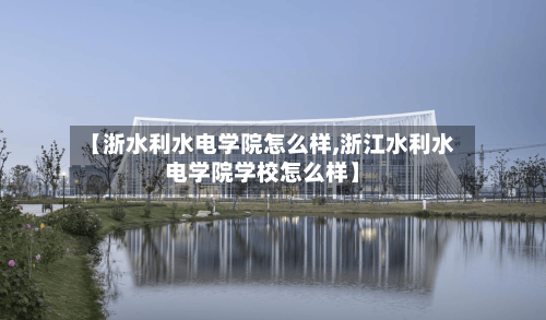 【浙水利水电学院怎么样,浙江水利水电学院学校怎么样】