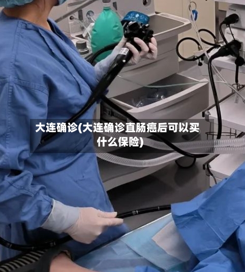 大连确诊(大连确诊直肠癌后可以买什么保险)-第2张图片