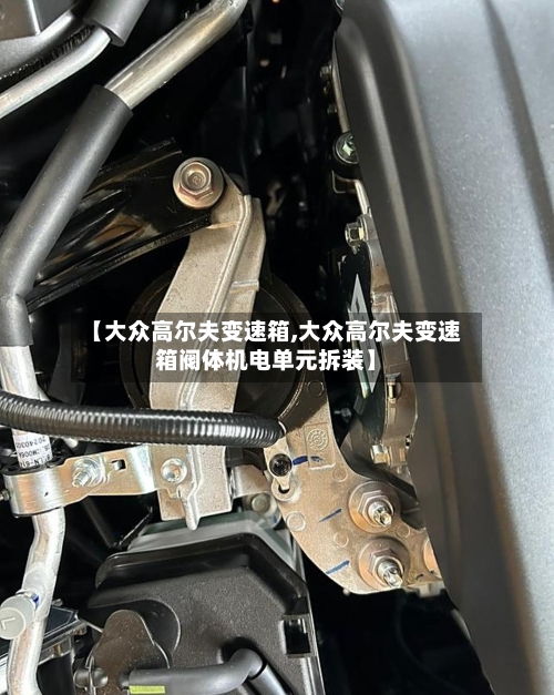 【大众高尔夫变速箱,大众高尔夫变速箱阀体机电单元拆装】-第2张图片