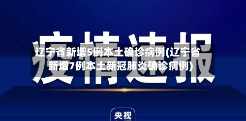 辽宁省新增5例本土确诊病例(辽宁省新增7例本土新冠肺炎确诊病例)