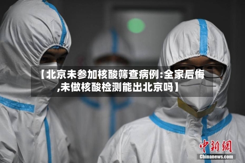 【北京未参加核酸筛查病例:全家后悔,未做核酸检测能出北京吗】