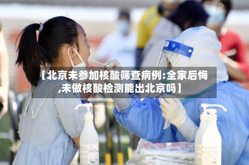 【北京未参加核酸筛查病例:全家后悔,未做核酸检测能出北京吗】-第3张图片