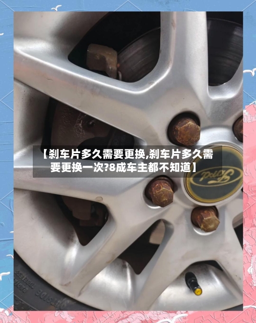 【刹车片多久需要更换,刹车片多久需要更换一次?8成车主都不知道】